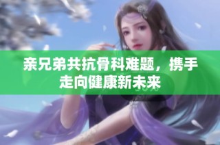 亲兄弟共抗骨科难题，携手走向健康新未来