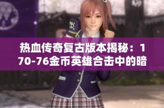 热血传奇复古版本揭秘：170-76金币英雄合击中的暗之骷髅隐藏特性探索