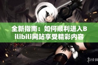 全新指南：如何顺利进入Bilibili网站享受精彩内容