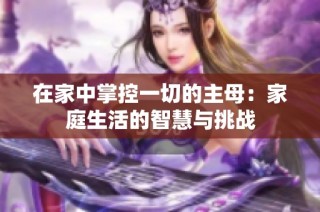 在家中掌控一切的主母：家庭生活的智慧与挑战