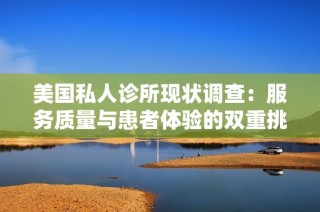 美国私人诊所现状调查：服务质量与患者体验的双重挑战