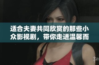 适合夫妻共同欣赏的那些小众影视剧，带你走进温馨而独特的情感世界
