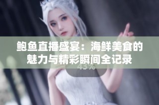 鲍鱼直播盛宴：海鲜美食的魅力与精彩瞬间全记录