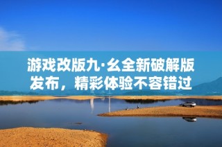 游戏改版九·幺全新破解版发布，精彩体验不容错过