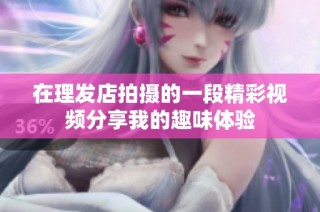 在理发店拍摄的一段精彩视频分享我的趣味体验