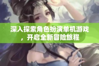 深入探索角色扮演单机游戏，开启全新冒险旅程