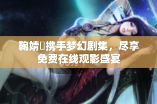 鞠婧祎携手梦幻剧集，尽享免费在线观影盛宴