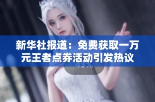 新华社报道：免费获取一万元王者点券活动引发热议
