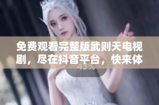 免费观看完整版武则天电视剧，尽在抖音平台，快来体验历史魅力！