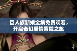 巨人族新娘全集免费观看，开启奇幻爱情冒险之旅