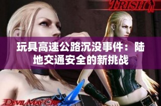 玩具高速公路沉没事件：陆地交通安全的新挑战