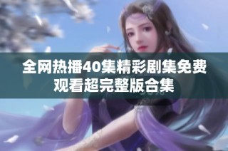 全网热播40集精彩剧集免费观看超完整版合集