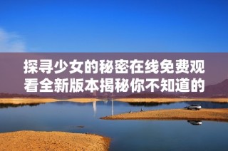 探寻少女的秘密在线免费观看全新版本揭秘你不知道的故事
