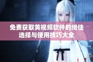 免费获取黄视频软件的绝佳选择与使用技巧大全