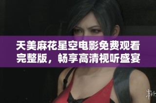 天美麻花星空电影免费观看完整版，畅享高清视听盛宴