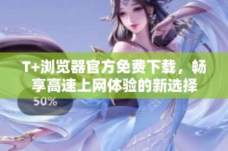 T+浏览器官方免费下载，畅享高速上网体验的新选择