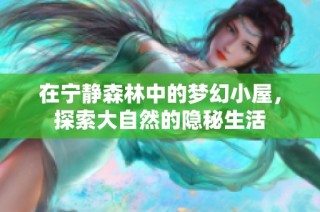 在宁静森林中的梦幻小屋，探索大自然的隐秘生活