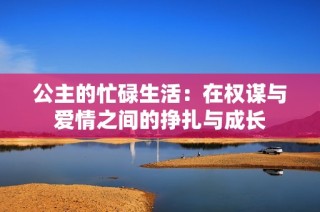 公主的忙碌生活：在权谋与爱情之间的挣扎与成长