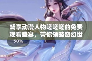 畅享动漫人物嗟嗟嗟的免费观看盛宴，带你领略奇幻世界