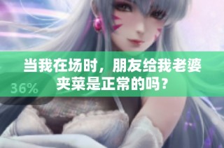 当我在场时，朋友给我老婆夹菜是正常的吗？