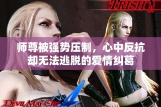 师尊被强势压制，心中反抗却无法逃脱的爱情纠葛