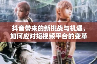 抖音带来的新挑战与机遇，如何应对短视频平台的变革趋势