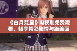 《白月梵星》电视剧免费观看，畅享精彩剧情与绝美画面！