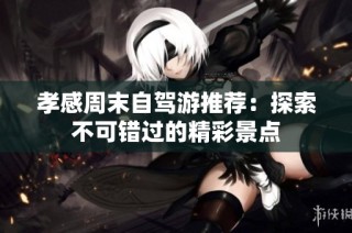 孝感周末自驾游推荐：探索不可错过的精彩景点