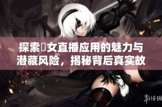 探索祼女直播应用的魅力与潜藏风险，揭秘背后真实故事