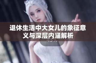 退休生活中大女儿的象征意义与深层内涵解析
