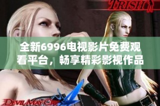 全新6996电视影片免费观看平台，畅享精彩影视作品的无缝体验