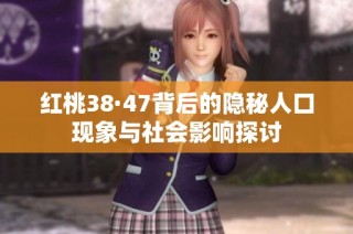 红桃38·47背后的隐秘人口现象与社会影响探讨