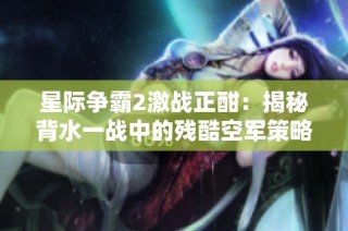 星际争霸2激战正酣：揭秘背水一战中的残酷空军策略与战术