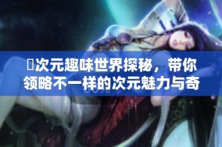 囧次元趣味世界探秘，带你领略不一样的次元魅力与奇幻冒险