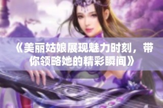 《美丽姑娘展现魅力时刻，带你领略她的精彩瞬间》