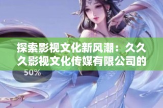 探索影视文化新风潮：久久久影视文化传媒有限公司的创新之路