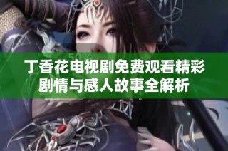 丁香花电视剧免费观看精彩剧情与感人故事全解析