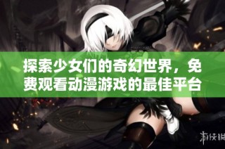 探索少女们的奇幻世界，免费观看动漫游戏的最佳平台推荐