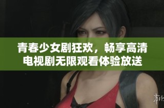 青春少女剧狂欢，畅享高清电视剧无限观看体验放送