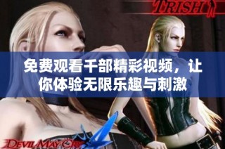 免费观看千部精彩视频，让你体验无限乐趣与刺激