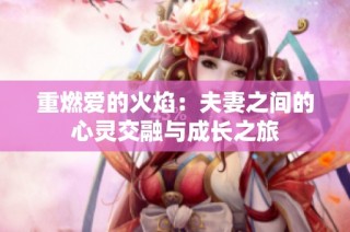 重燃爱的火焰：夫妻之间的心灵交融与成长之旅