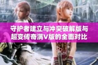 守护者建立与冲突破解版与超变传奇满V版的全面对比分析，让你轻松选择最佳手游体验