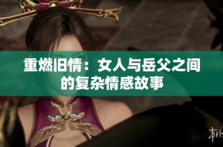 重燃旧情：女人与岳父之间的复杂情感故事