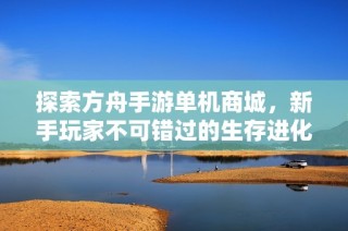探索方舟手游单机商城，新手玩家不可错过的生存进化商店攻略