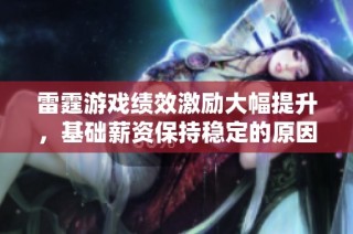 雷霆游戏绩效激励大幅提升，基础薪资保持稳定的原因分析