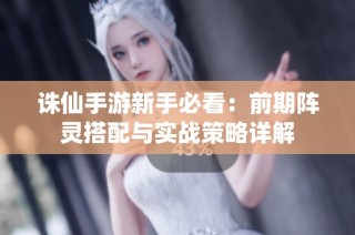 诛仙手游新手必看：前期阵灵搭配与实战策略详解