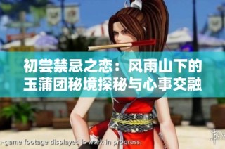 初尝禁忌之恋：风雨山下的玉蒲团秘境探秘与心事交融
