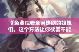 《免费观看全网热剧的姐姐们，这个方法让你欲罢不能》