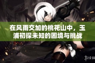 在风雨交加的桃花山中，玉浦初探未知的困境与挑战