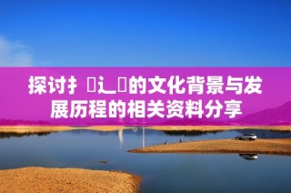 探讨扌喿辶畐的文化背景与发展历程的相关资料分享